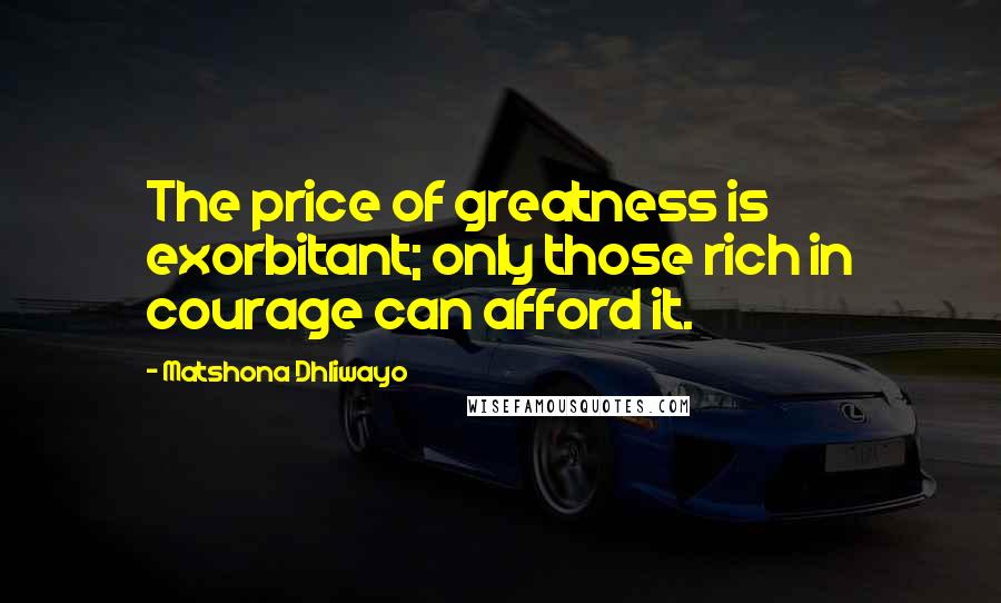 Matshona Dhliwayo Quotes: The price of greatness is exorbitant; only those rich in courage can afford it.