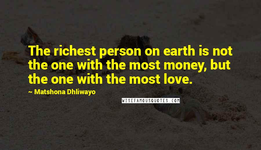 Matshona Dhliwayo Quotes: The richest person on earth is not the one with the most money, but the one with the most love.