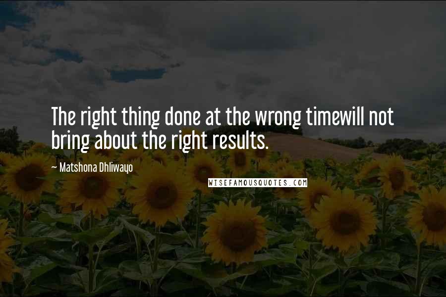 Matshona Dhliwayo Quotes: The right thing done at the wrong timewill not bring about the right results.