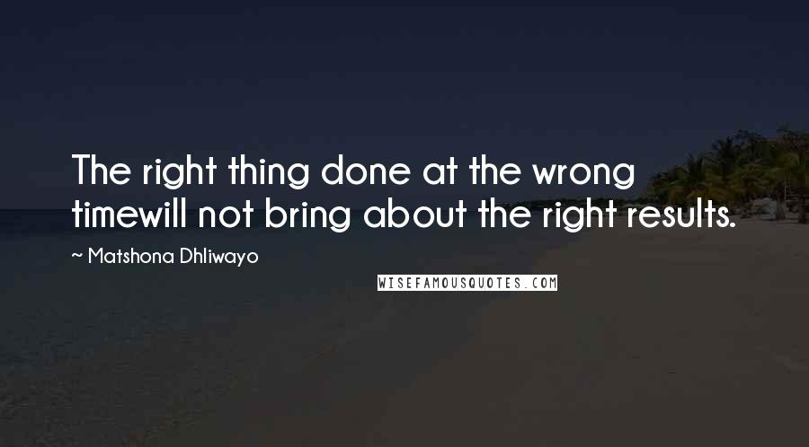 Matshona Dhliwayo Quotes: The right thing done at the wrong timewill not bring about the right results.