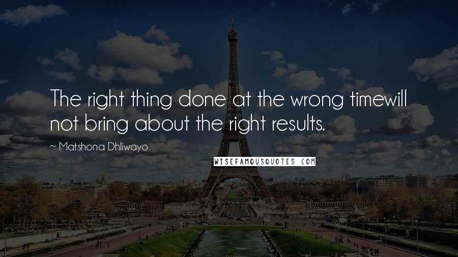 Matshona Dhliwayo Quotes: The right thing done at the wrong timewill not bring about the right results.