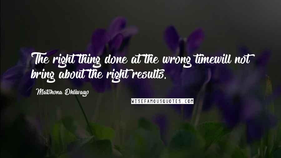 Matshona Dhliwayo Quotes: The right thing done at the wrong timewill not bring about the right results.
