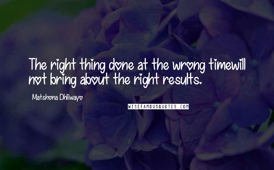 Matshona Dhliwayo Quotes: The right thing done at the wrong timewill not bring about the right results.