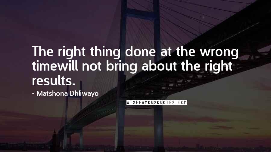 Matshona Dhliwayo Quotes: The right thing done at the wrong timewill not bring about the right results.