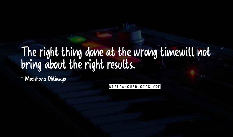 Matshona Dhliwayo Quotes: The right thing done at the wrong timewill not bring about the right results.