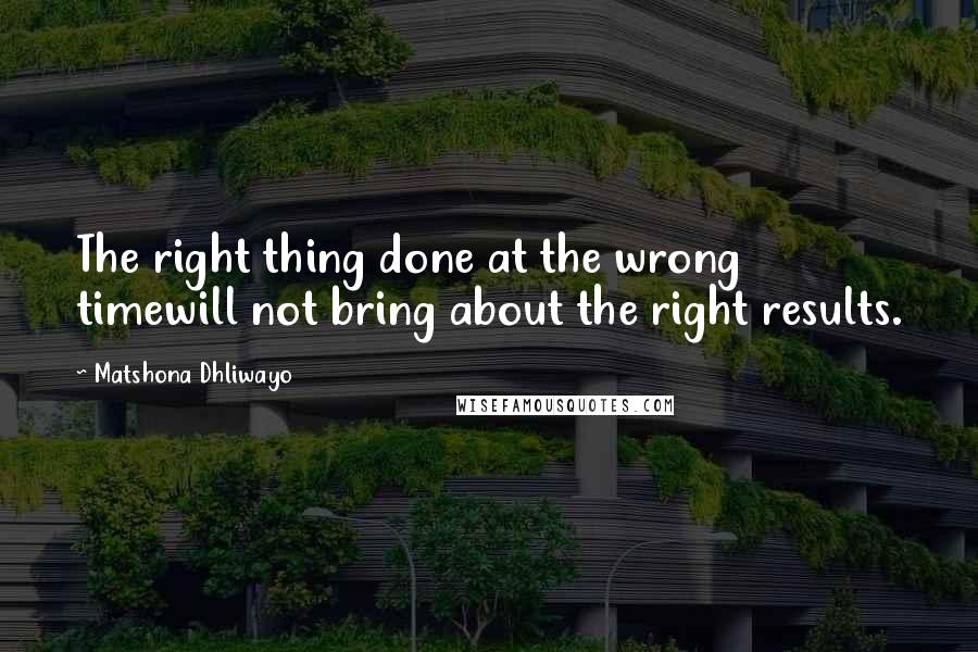 Matshona Dhliwayo Quotes: The right thing done at the wrong timewill not bring about the right results.