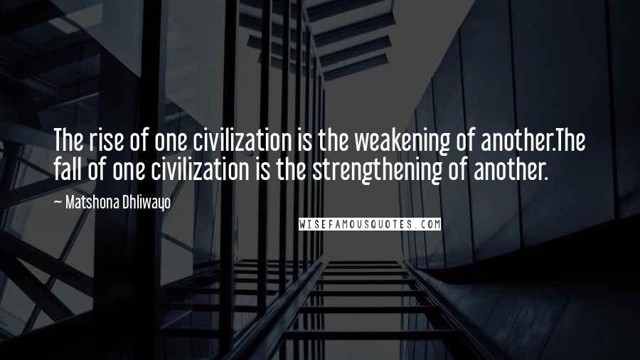 Matshona Dhliwayo Quotes: The rise of one civilization is the weakening of another.The fall of one civilization is the strengthening of another.