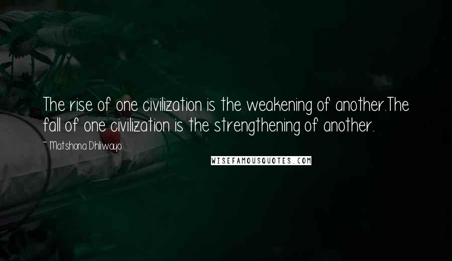 Matshona Dhliwayo Quotes: The rise of one civilization is the weakening of another.The fall of one civilization is the strengthening of another.