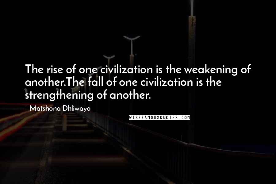 Matshona Dhliwayo Quotes: The rise of one civilization is the weakening of another.The fall of one civilization is the strengthening of another.