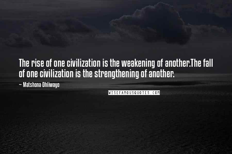 Matshona Dhliwayo Quotes: The rise of one civilization is the weakening of another.The fall of one civilization is the strengthening of another.