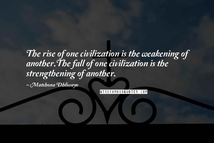Matshona Dhliwayo Quotes: The rise of one civilization is the weakening of another.The fall of one civilization is the strengthening of another.