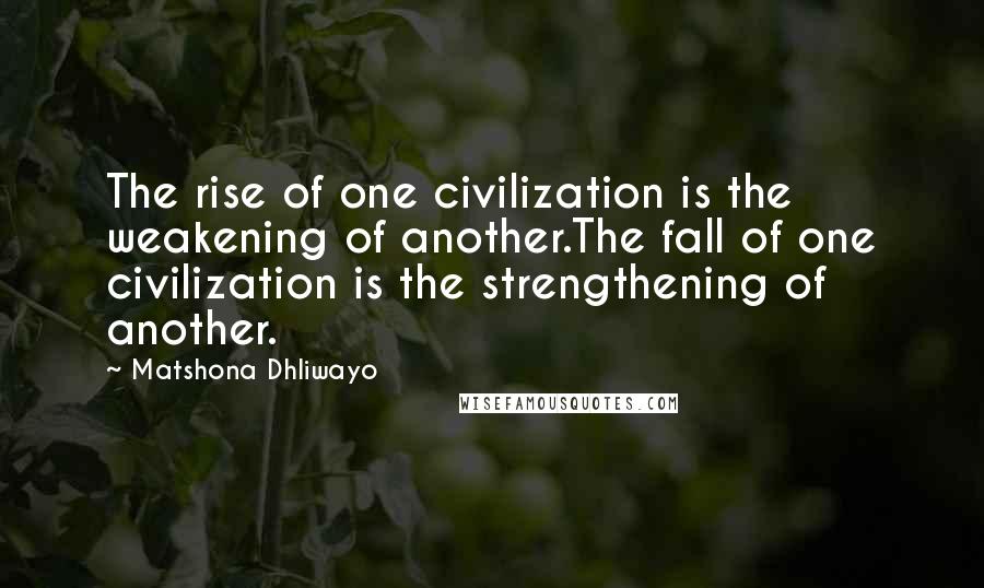 Matshona Dhliwayo Quotes: The rise of one civilization is the weakening of another.The fall of one civilization is the strengthening of another.