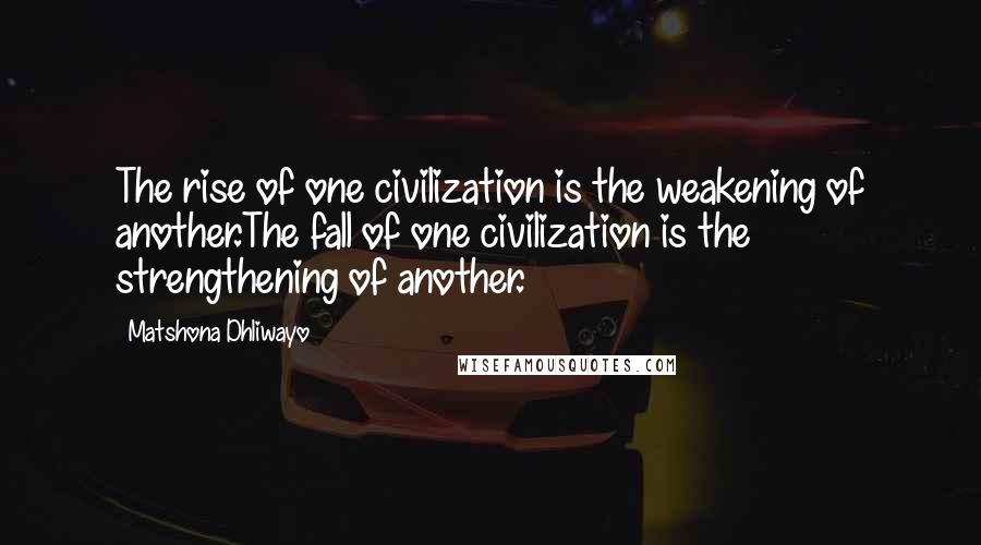 Matshona Dhliwayo Quotes: The rise of one civilization is the weakening of another.The fall of one civilization is the strengthening of another.