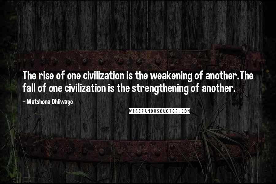 Matshona Dhliwayo Quotes: The rise of one civilization is the weakening of another.The fall of one civilization is the strengthening of another.