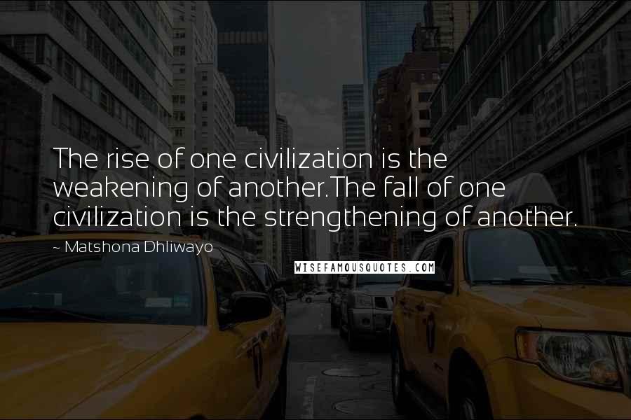 Matshona Dhliwayo Quotes: The rise of one civilization is the weakening of another.The fall of one civilization is the strengthening of another.