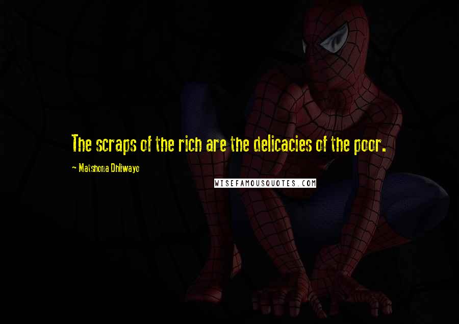 Matshona Dhliwayo Quotes: The scraps of the rich are the delicacies of the poor.