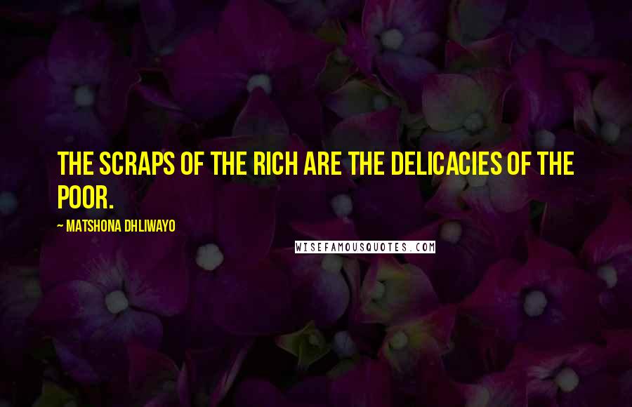 Matshona Dhliwayo Quotes: The scraps of the rich are the delicacies of the poor.