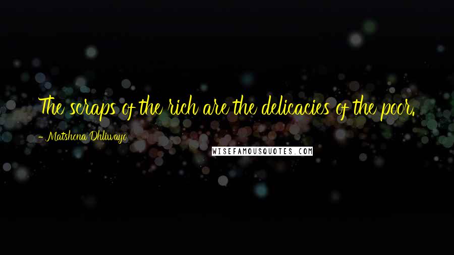 Matshona Dhliwayo Quotes: The scraps of the rich are the delicacies of the poor.