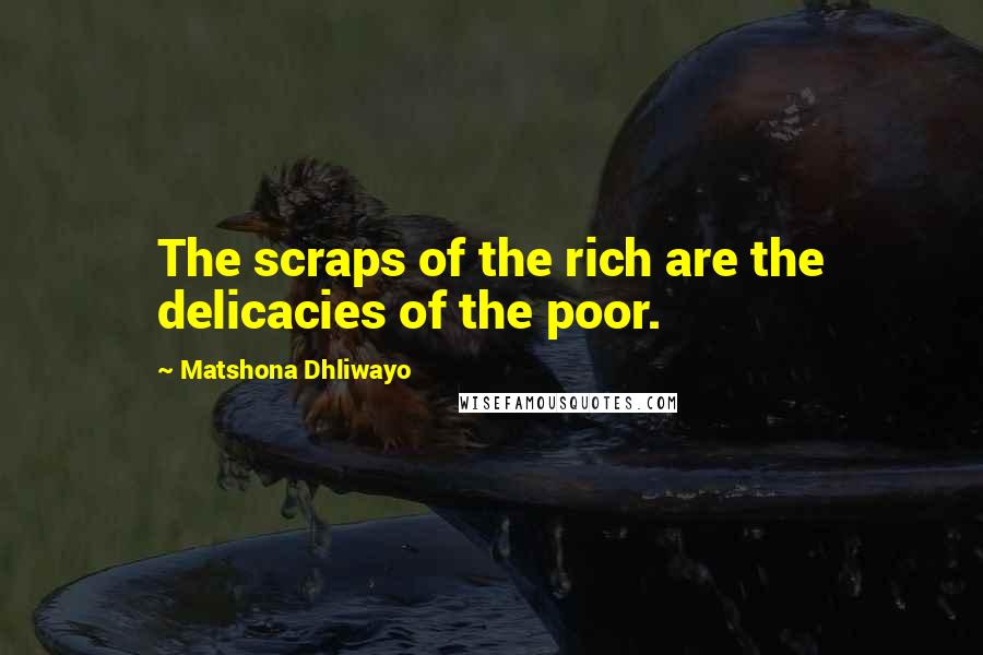 Matshona Dhliwayo Quotes: The scraps of the rich are the delicacies of the poor.