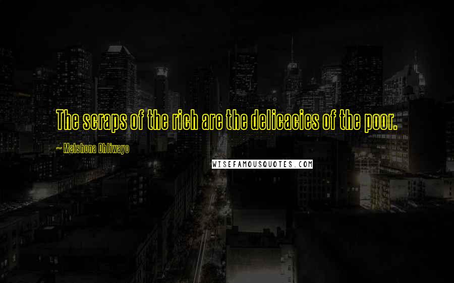 Matshona Dhliwayo Quotes: The scraps of the rich are the delicacies of the poor.