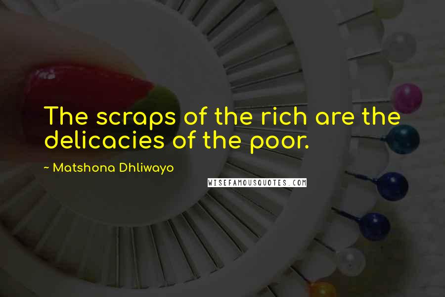 Matshona Dhliwayo Quotes: The scraps of the rich are the delicacies of the poor.