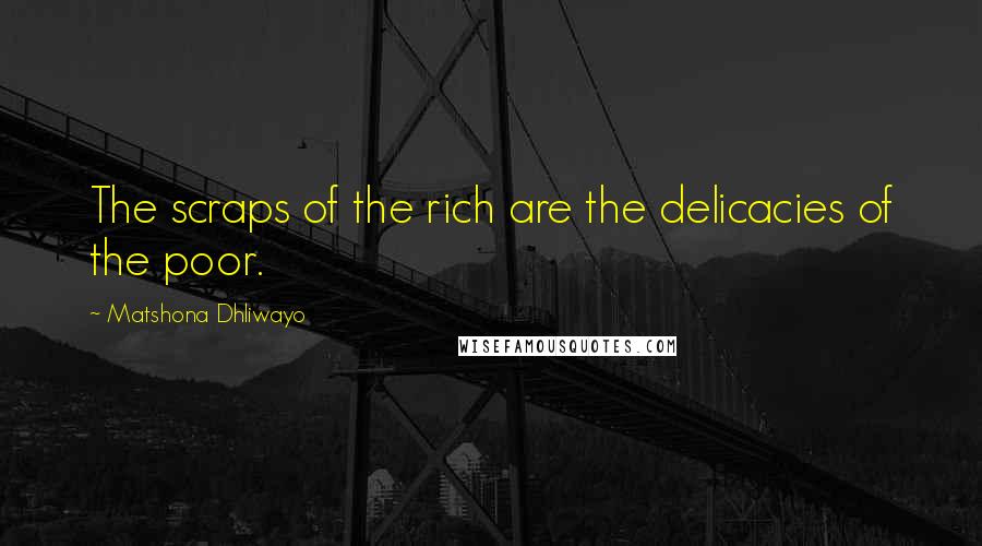 Matshona Dhliwayo Quotes: The scraps of the rich are the delicacies of the poor.