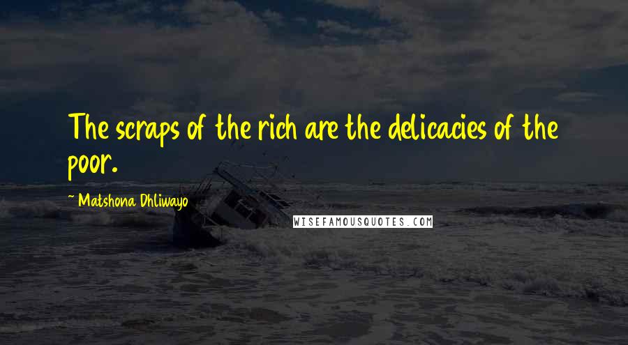 Matshona Dhliwayo Quotes: The scraps of the rich are the delicacies of the poor.