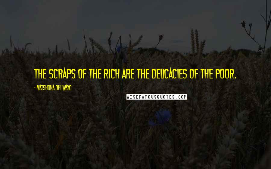 Matshona Dhliwayo Quotes: The scraps of the rich are the delicacies of the poor.