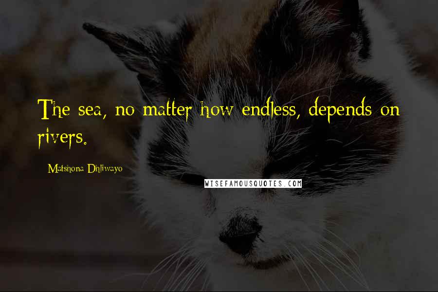 Matshona Dhliwayo Quotes: The sea, no matter how endless, depends on rivers.