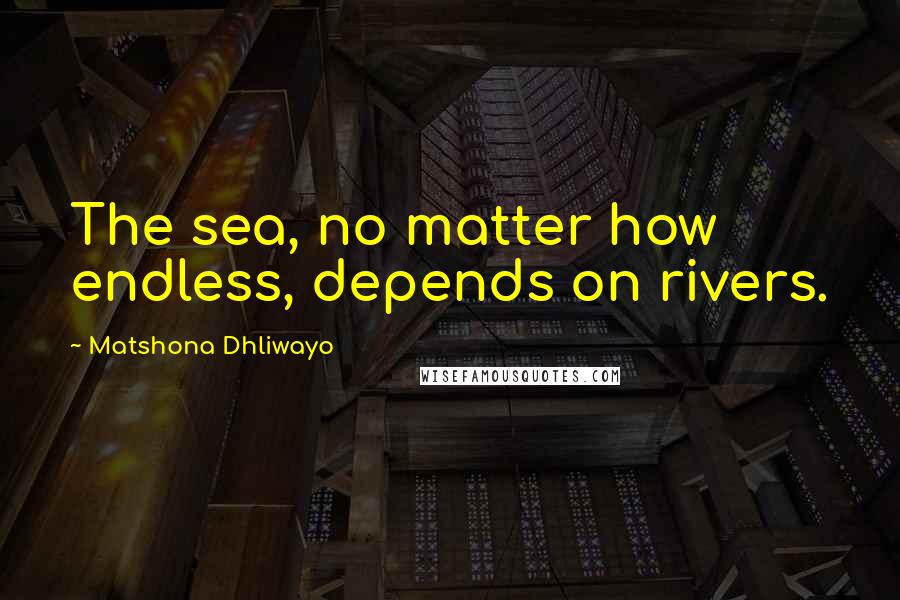 Matshona Dhliwayo Quotes: The sea, no matter how endless, depends on rivers.