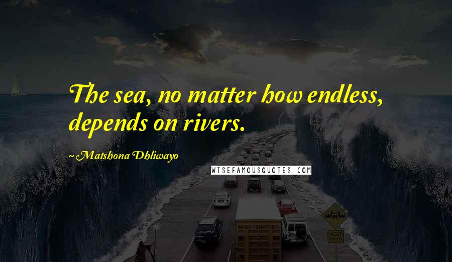 Matshona Dhliwayo Quotes: The sea, no matter how endless, depends on rivers.