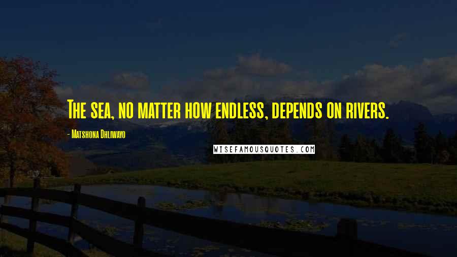 Matshona Dhliwayo Quotes: The sea, no matter how endless, depends on rivers.