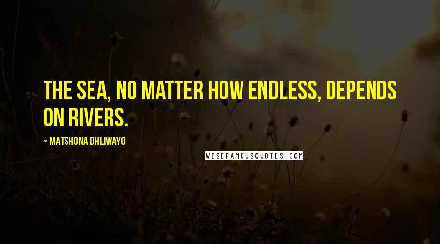 Matshona Dhliwayo Quotes: The sea, no matter how endless, depends on rivers.