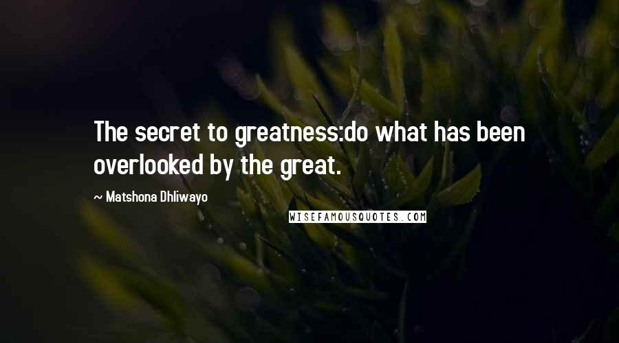 Matshona Dhliwayo Quotes: The secret to greatness:do what has been overlooked by the great.