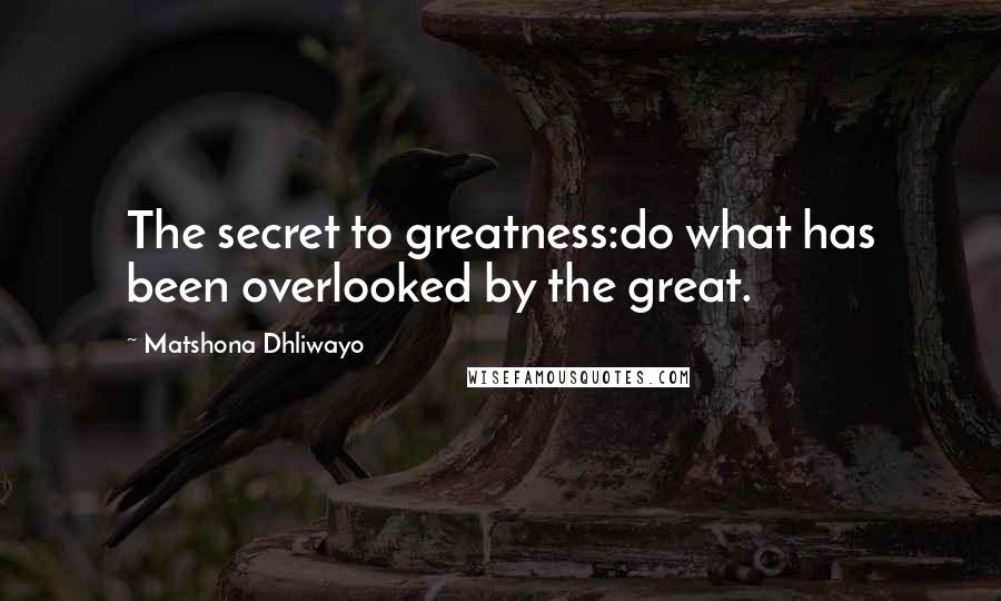 Matshona Dhliwayo Quotes: The secret to greatness:do what has been overlooked by the great.