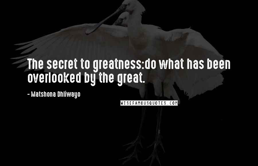 Matshona Dhliwayo Quotes: The secret to greatness:do what has been overlooked by the great.