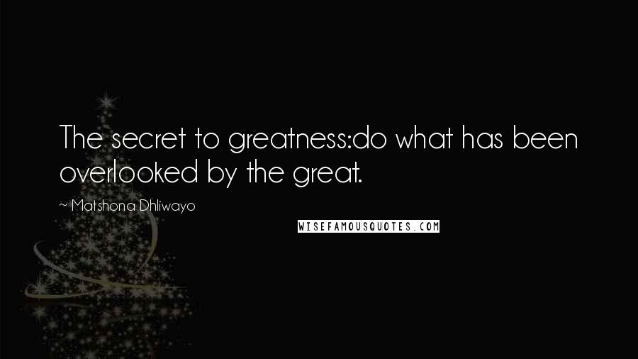 Matshona Dhliwayo Quotes: The secret to greatness:do what has been overlooked by the great.