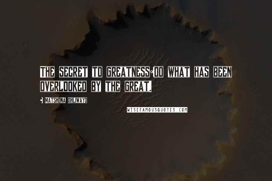 Matshona Dhliwayo Quotes: The secret to greatness:do what has been overlooked by the great.