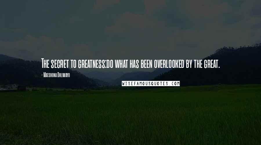 Matshona Dhliwayo Quotes: The secret to greatness:do what has been overlooked by the great.