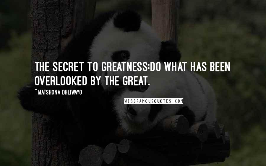 Matshona Dhliwayo Quotes: The secret to greatness:do what has been overlooked by the great.