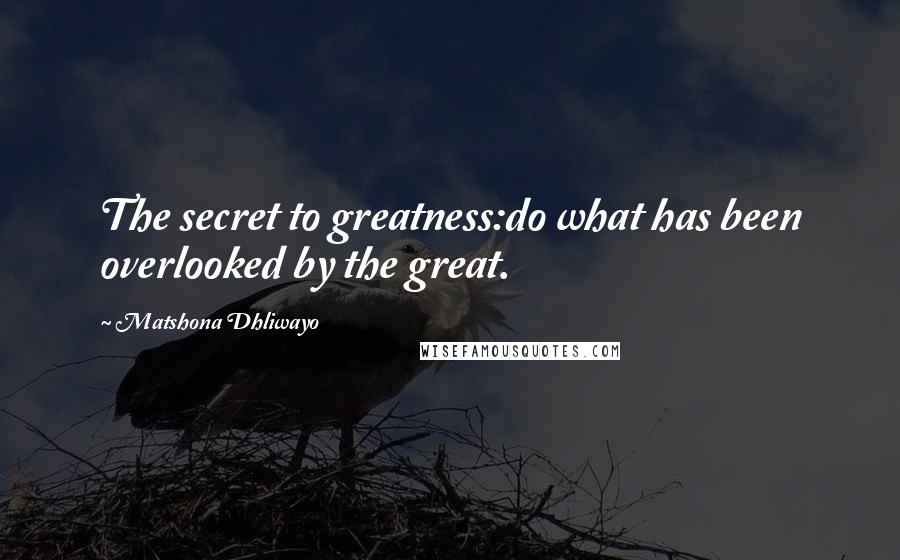 Matshona Dhliwayo Quotes: The secret to greatness:do what has been overlooked by the great.