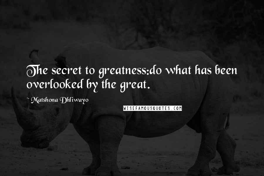 Matshona Dhliwayo Quotes: The secret to greatness:do what has been overlooked by the great.