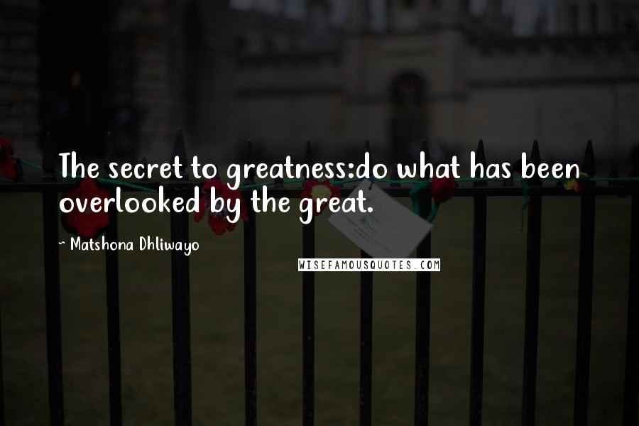 Matshona Dhliwayo Quotes: The secret to greatness:do what has been overlooked by the great.