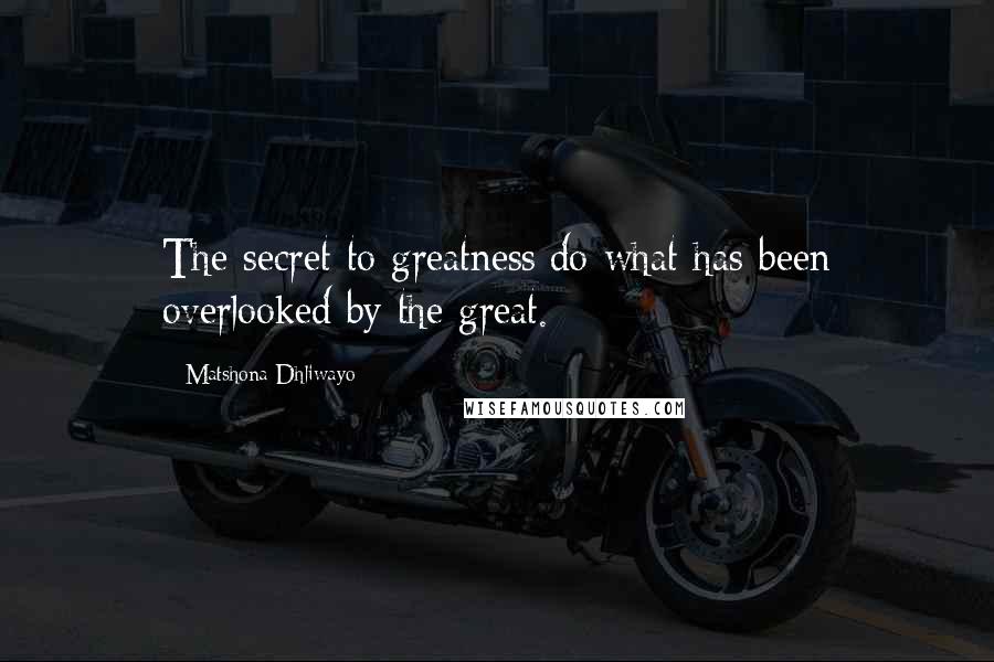 Matshona Dhliwayo Quotes: The secret to greatness:do what has been overlooked by the great.