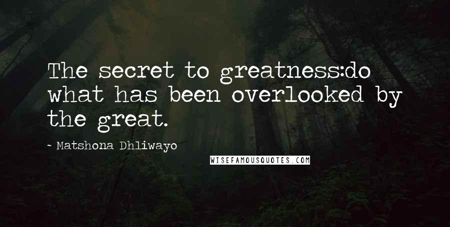 Matshona Dhliwayo Quotes: The secret to greatness:do what has been overlooked by the great.