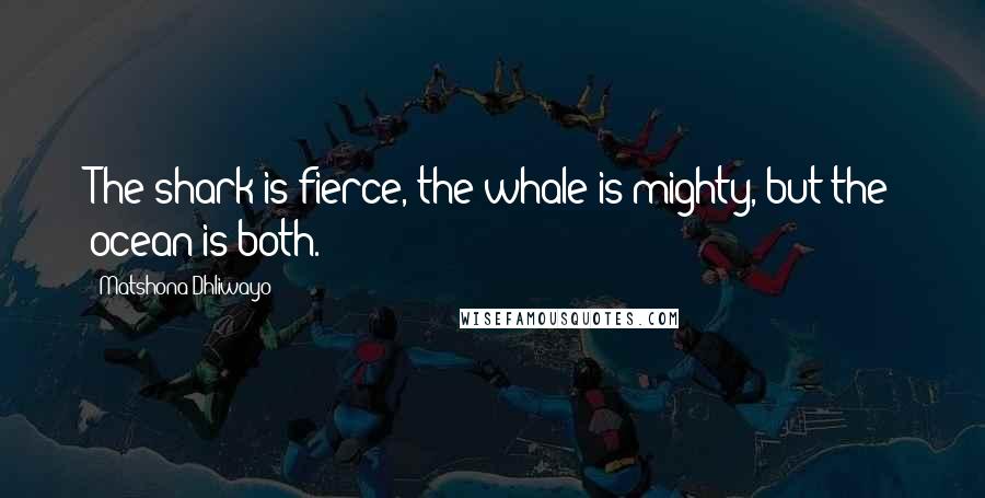 Matshona Dhliwayo Quotes: The shark is fierce, the whale is mighty, but the ocean is both.