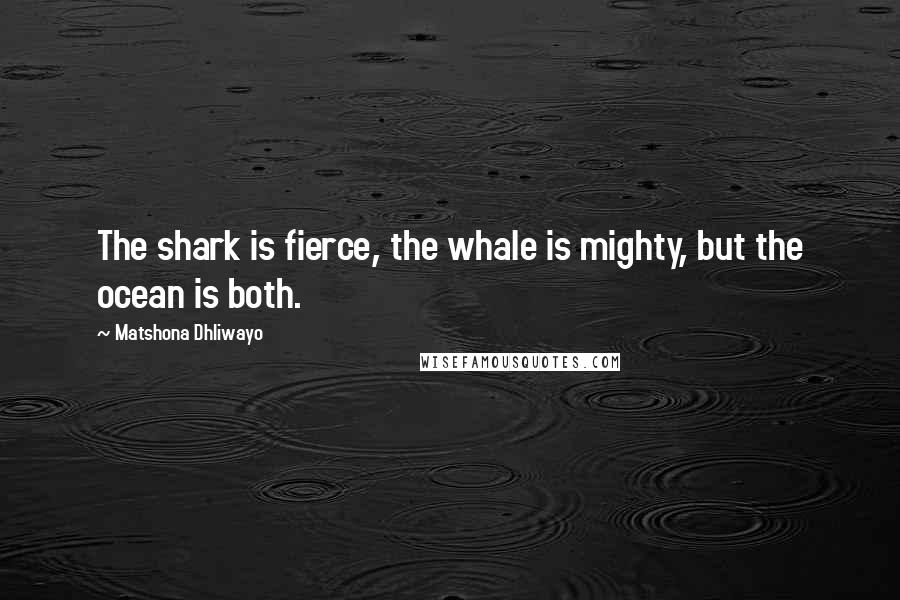 Matshona Dhliwayo Quotes: The shark is fierce, the whale is mighty, but the ocean is both.