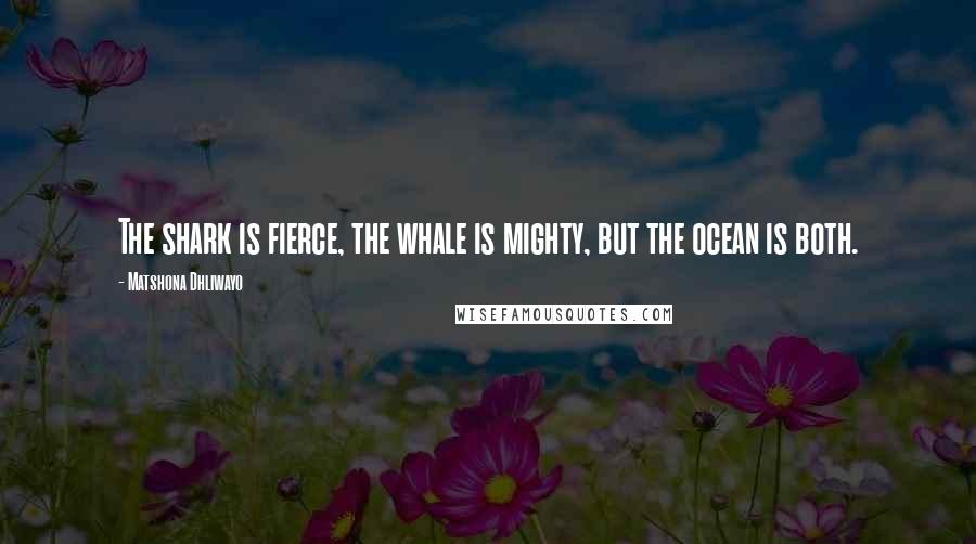 Matshona Dhliwayo Quotes: The shark is fierce, the whale is mighty, but the ocean is both.