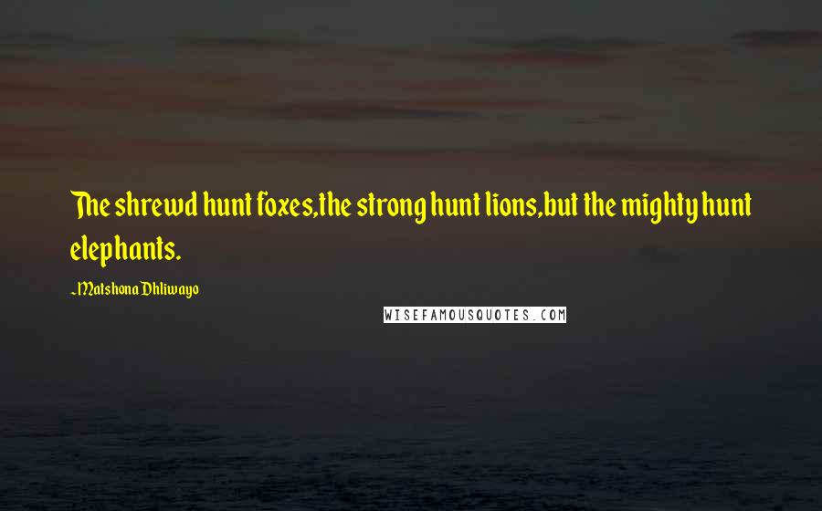 Matshona Dhliwayo Quotes: The shrewd hunt foxes,the strong hunt lions,but the mighty hunt elephants.