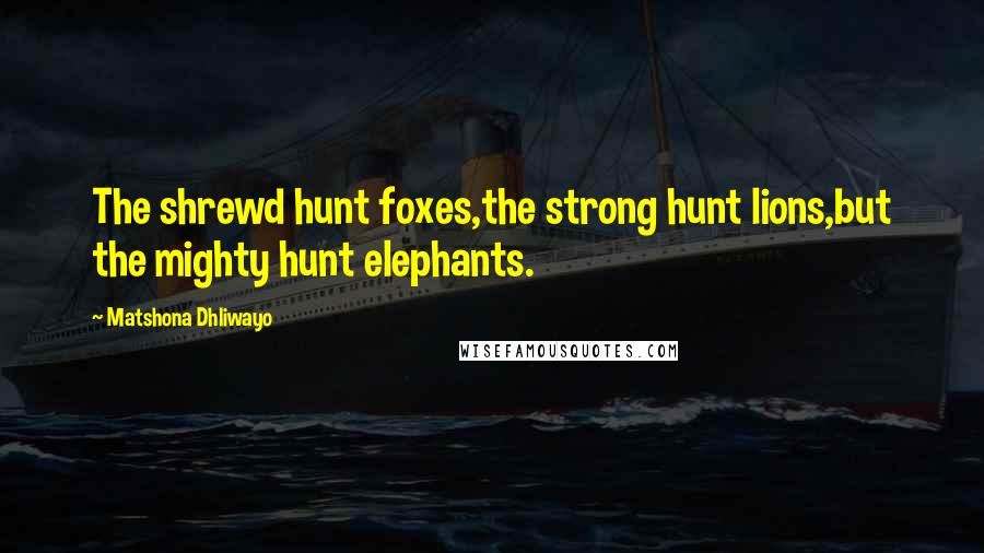Matshona Dhliwayo Quotes: The shrewd hunt foxes,the strong hunt lions,but the mighty hunt elephants.